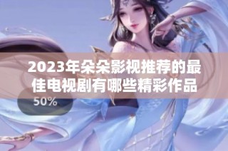 2023年朵朵影视推荐的最佳电视剧有哪些精彩作品