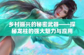 乡村振兴的秘密武器——探秘龙柱的强大魅力与应用