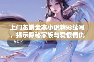 上门龙婿全本小说精彩续写，揭示隐秘家族与爱恨情仇