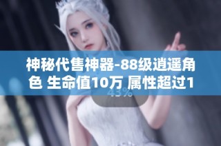 神秘代售神器-88级逍遥角色 生命值10万 属性超过1000以上