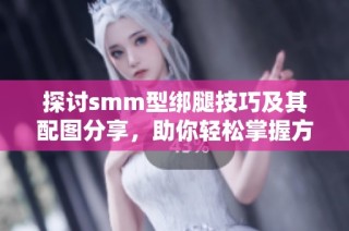 探讨smm型绑腿技巧及其配图分享，助你轻松掌握方法