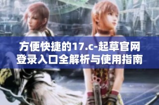 方便快捷的17.c-起草官网登录入口全解析与使用指南
