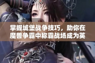 掌握城堡战争技巧，助你在魔兽争霸中称霸战场成为英雄！