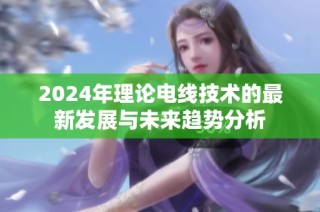 2024年理论电线技术的最新发展与未来趋势分析
