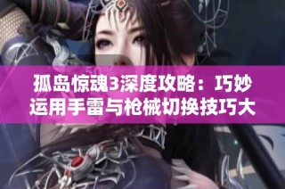 孤岛惊魂3深度攻略：巧妙运用手雷与枪械切换技巧大揭秘