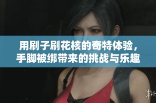 用刷子刷花核的奇特体验，手脚被绑带来的挑战与乐趣