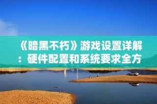 《暗黑不朽》游戏设置详解：硬件配置和系统要求全方位解析