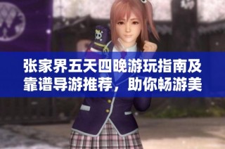 张家界五天四晚游玩指南及靠谱导游推荐，助你畅游美丽景区