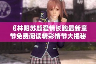 《林阳苏颜爱情长跑最新章节免费阅读精彩情节大揭秘》