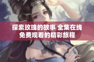 探索玫瑰的故事 全集在线免费观看的精彩旅程