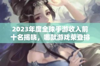 2023年度全球手游收入前十名揭晓，哪款游戏荣登排行首位引发关注