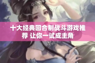 十大经典回合制战斗游戏推荐 让你一试成主角