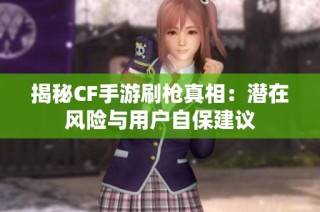 揭秘CF手游刷枪真相：潜在风险与用户自保建议