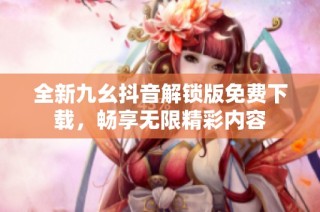 全新九幺抖音解锁版免费下载，畅享无限精彩内容