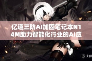 亿道三防AI加固笔记本N14M助力智能化行业的AI应用探索