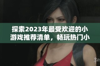 探索2023年最受欢迎的小游戏推荐清单，畅玩热门小型游戏开启你的娱乐时光