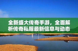 全新盛大传奇手游，全面解析传奇私服最新信息与动态