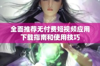 全面推荐无付费短视频应用下载指南和使用技巧