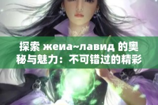 探索 жеиа~лавид 的奥秘与魅力：不可错过的精彩内容