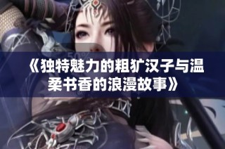 《独特魅力的粗犷汉子与温柔书香的浪漫故事》