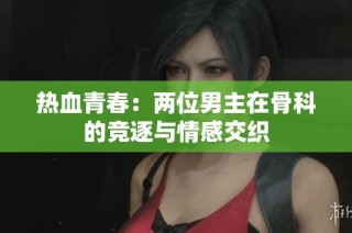 热血青春：两位男主在骨科的竞逐与情感交织