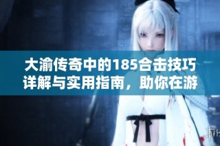 大渝传奇中的185合击技巧详解与实用指南，助你在游戏中更胜一筹