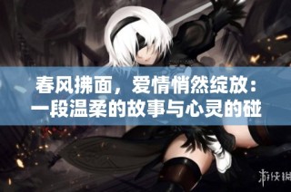 春风拂面，爱情悄然绽放：一段温柔的故事与心灵的碰撞