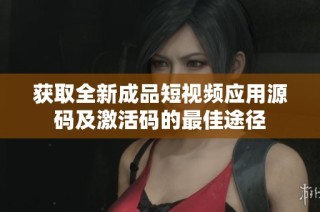 获取全新成品短视频应用源码及激活码的最佳途径