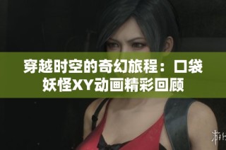 穿越时空的奇幻旅程：口袋妖怪XY动画精彩回顾