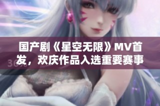 国产剧《星空无限》MV首发，欢庆作品入选重要赛事