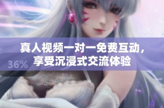 真人视频一对一免费互动，享受沉浸式交流体验