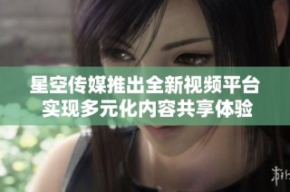星空传媒推出全新视频平台 实现多元化内容共享体验