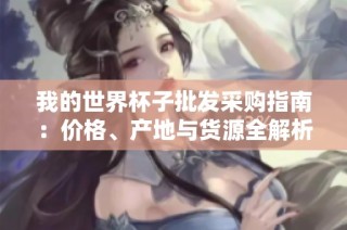我的世界杯子批发采购指南：价格、产地与货源全解析