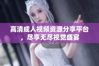 高清成人视频资源分享平台，尽享无尽视觉盛宴