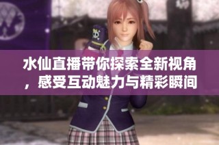 水仙直播带你探索全新视角，感受互动魅力与精彩瞬间