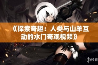 《探索奇趣：人类与山羊互动的水门奇观视频》