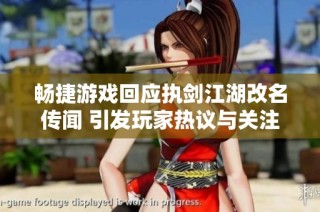 畅捷游戏回应执剑江湖改名传闻 引发玩家热议与关注