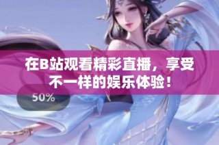 在B站观看精彩直播，享受不一样的娱乐体验！