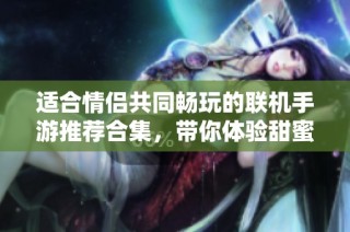 适合情侣共同畅玩的联机手游推荐合集，带你体验甜蜜互动乐趣