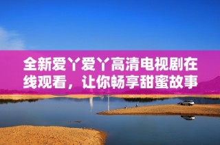 全新爱丫爱丫高清电视剧在线观看，让你畅享甜蜜故事