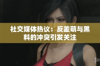 社交媒体热议：反差萌与黑料的冲突引发关注