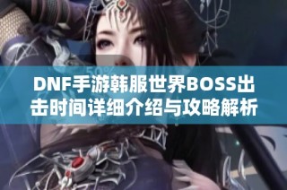 DNF手游韩服世界BOSS出击时间详细介绍与攻略解析