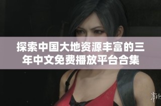 探索中国大地资源丰富的三年中文免费播放平台合集