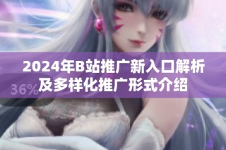 2024年B站推广新入口解析及多样化推广形式介绍