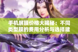 手机屏膜价格大揭秘：不同类型膜的费用分析与选择建议