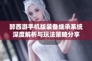 醉西游手机版装备继承系统深度解析与玩法策略分享