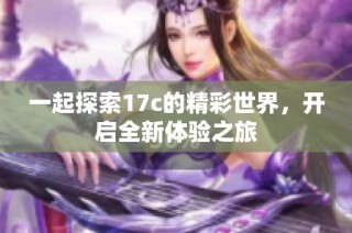 一起探索17c的精彩世界，开启全新体验之旅