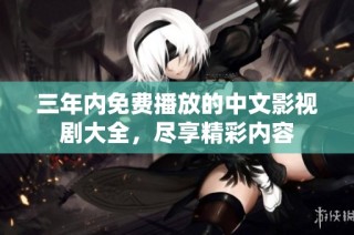 三年内免费播放的中文影视剧大全，尽享精彩内容