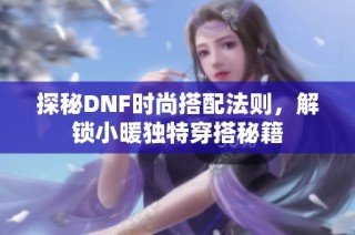 探秘DNF时尚搭配法则，解锁小暖独特穿搭秘籍