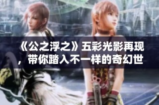 《公之浮之》五彩光影再现，带你踏入不一样的奇幻世界